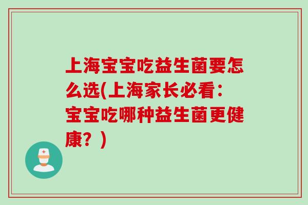 上海宝宝吃益生菌要怎么选(上海家长必看:宝宝吃哪种益生菌更健康?) 上海宝宝吃益生菌要怎么选(上海家长必看:宝宝吃哪种益生菌更健康?)
