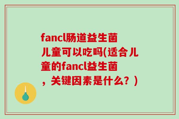 fancl肠道益生菌儿童可以吃吗(适合儿童的fancl益生菌，关键因素是什么？)