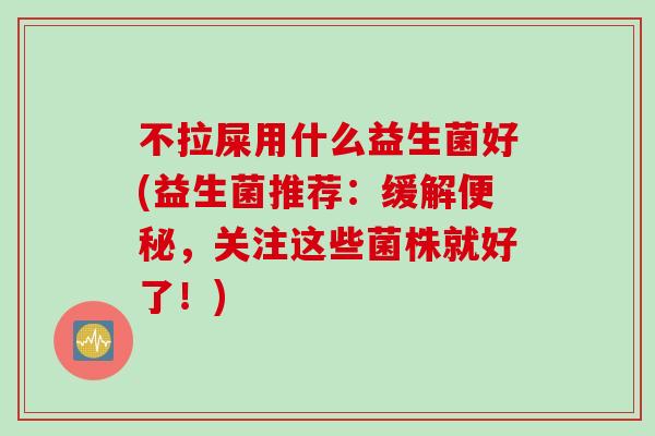 不拉屎用什么益生菌好(益生菌推荐：缓解，关注这些菌株就好了！)