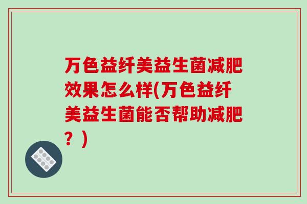 万色益纤美益生菌减肥效果怎么样(万色益纤美益生菌能否帮助减肥？)