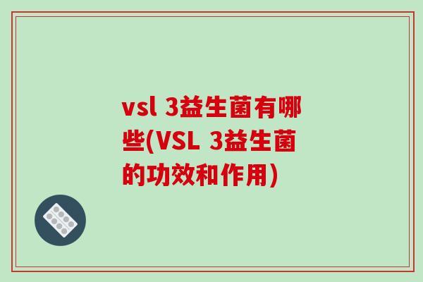 vsl 3益生菌有哪些(VSL 3益生菌的功效和作用)