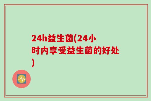 24h益生菌(24小时内享受益生菌的好处)