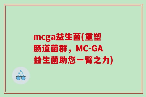 mcga益生菌(重塑肠道菌群，MC-GA益生菌助您一臂之力)