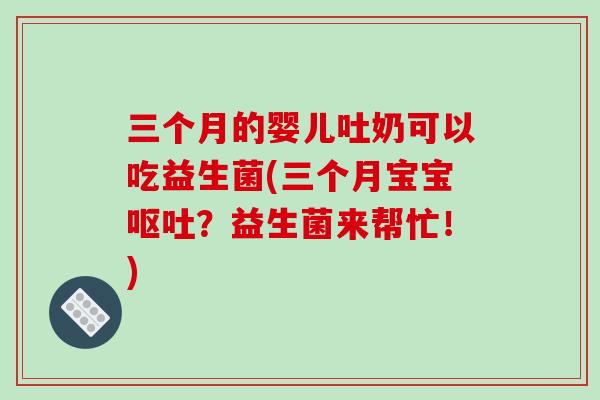 三个月的婴儿吐奶可以吃益生菌(三个月宝宝呕吐？益生菌来帮忙！)