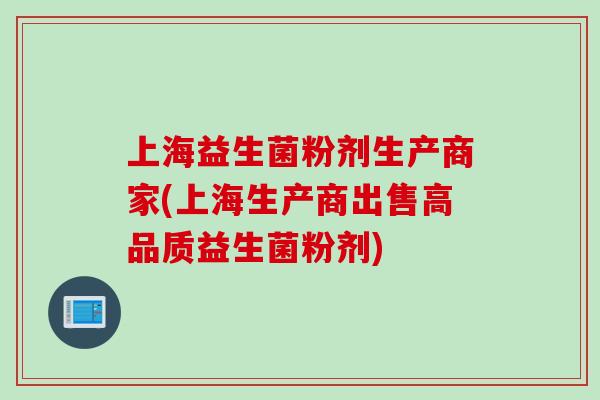 上海益生菌粉剂生产商家(上海生产商出售高品质益生菌粉剂)