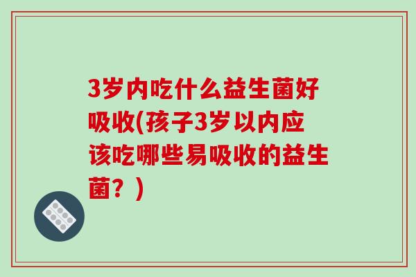 3岁内吃什么益生菌好吸收(孩子3岁以内应该吃哪些易吸收的益生菌?) 3岁内吃什么益生菌好吸收(孩子3岁以内应该吃哪些易吸收的益生菌?)