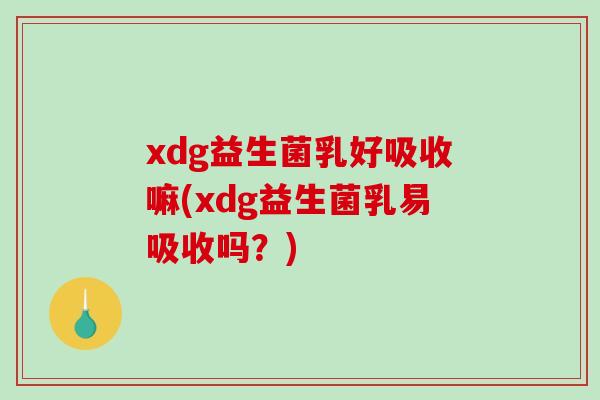 xdg益生菌乳好吸收嘛(xdg益生菌乳易吸收吗？)