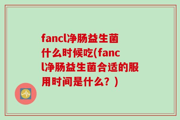 fancl净肠益生菌什么时候吃(fancl净肠益生菌合适的服用时间是什么？)