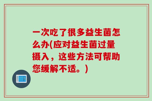 一次吃了很多益生菌怎么办(应对益生菌过量摄入，这些方法可帮助您缓解不适。)