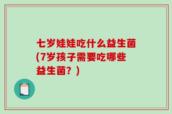 七岁娃娃吃什么益生菌(7岁孩子需要吃哪些益生菌？)