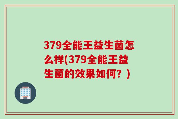 379全能王益生菌怎么样(379全能王益生菌的效果如何？)