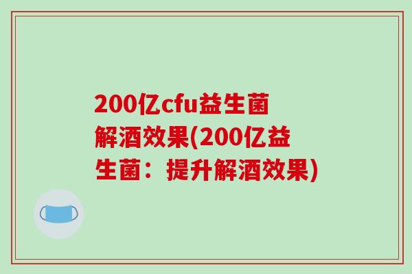 200亿cfu益生菌解酒效果(200亿益生菌：提升解酒效果)