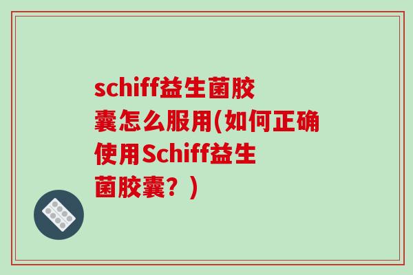 schiff益生菌胶囊怎么服用(如何正确使用Schiff益生菌胶囊？)