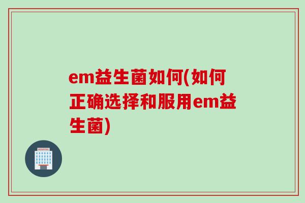 em益生菌如何(如何正确选择和服用em益生菌)