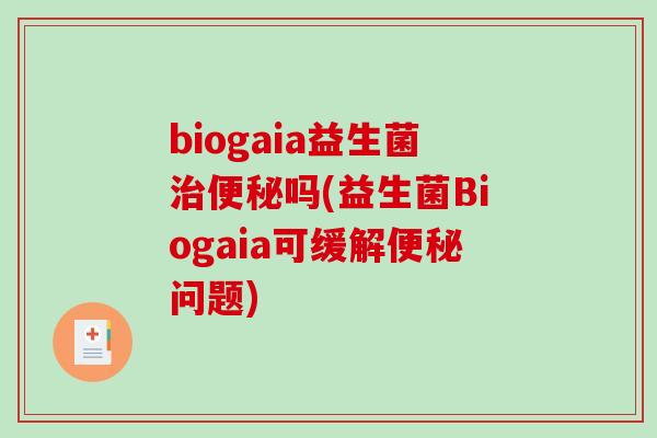 biogaia益生菌治便秘吗(益生菌Biogaia可缓解便秘问题)