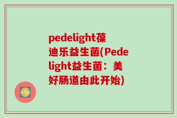 pedelight葆迪乐益生菌(Pedelight益生菌：美好肠道由此开始)