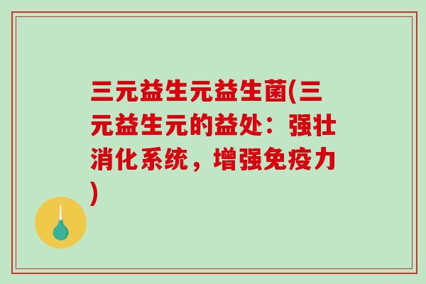 三元益生元益生菌(三元益生元的益处：强壮消化系统，增强免疫力)