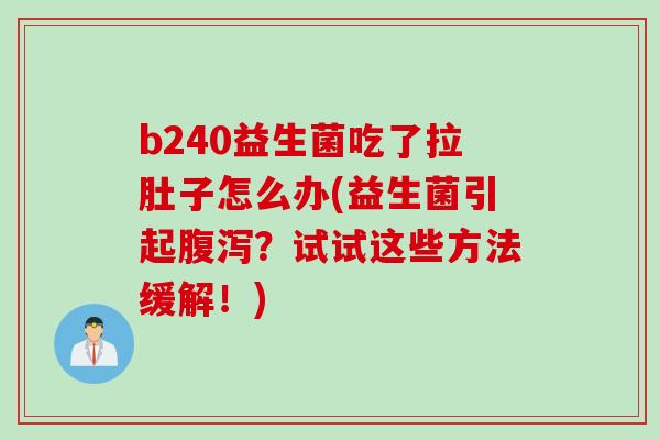b240益生菌吃了拉肚子怎么办(益生菌引起腹泻？试试这些方法缓解！)