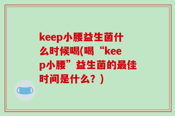 keep小腰益生菌什么时候喝(喝“keep小腰”益生菌的最佳时间是什么？)