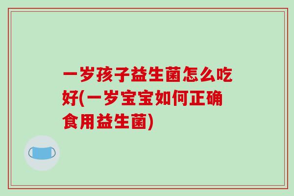 一岁孩子益生菌怎么吃好(一岁宝宝如何正确食用益生菌) 一岁孩子益生菌怎么吃好(一岁宝宝如何正确食用益生菌)