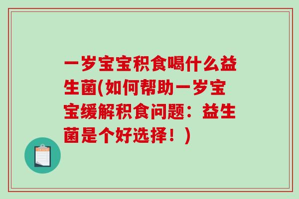 一岁宝宝积食喝什么益生菌(如何帮助一岁宝宝缓解积食问题：益生菌是个好选择！)