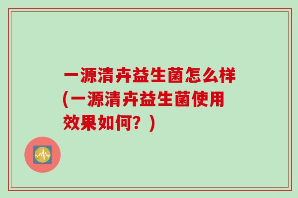 一源清卉益生菌怎么样(一源清卉益生菌使用效果如何？)