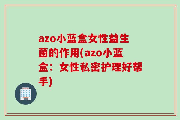 azo小蓝盒女性益生菌的作用(azo小蓝盒:女性私密护理好帮手) azo小蓝盒女性益生菌的作用(azo小蓝盒:女性私密护理好帮手)