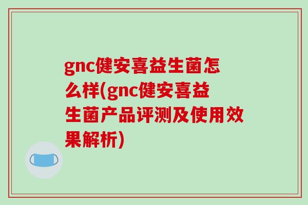 gnc健安喜益生菌怎么样(gnc健安喜益生菌产品评测及使用效果解析) gnc健安喜益生菌怎么样(gnc健安喜益生菌产品评测及使用效果解析)