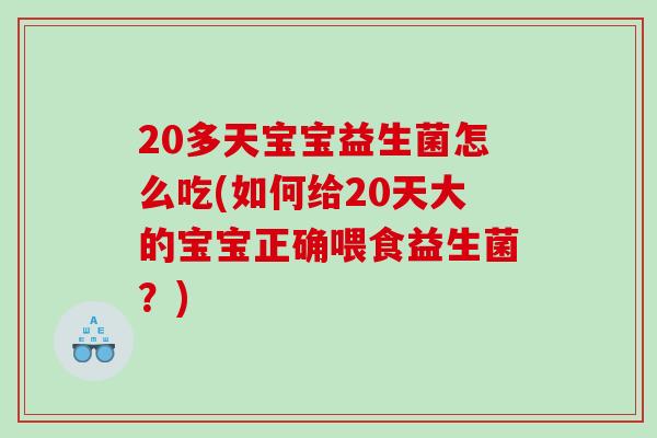 20多天宝宝益生菌怎么吃(如何给20天大的宝宝正确喂食益生菌？)