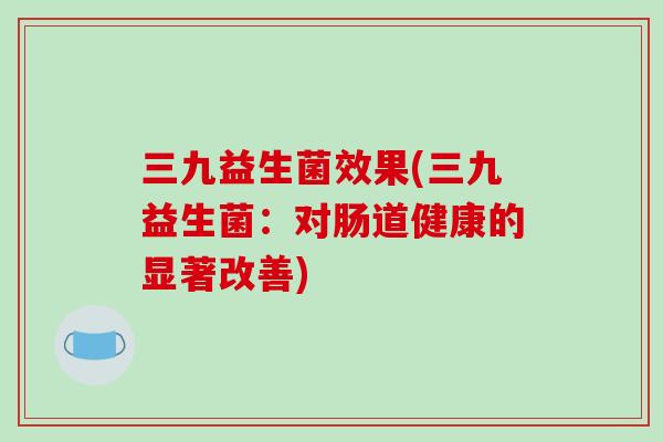 三九益生菌效果(三九益生菌：对肠道健康的显著改善)