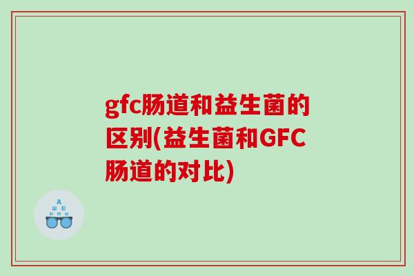 gfc肠道和益生菌的区别(益生菌和GFC肠道的对比)