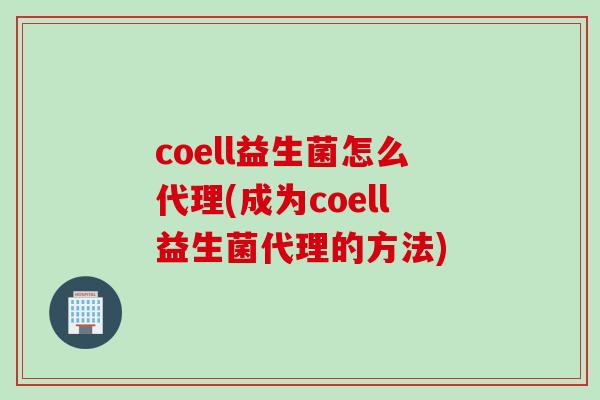 coell益生菌怎么代理(成为coell益生菌代理的方法)