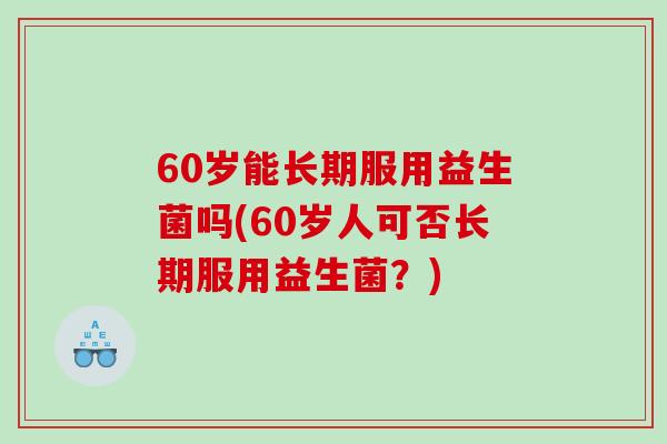 60岁能长期服用益生菌吗(60岁人可否长期服用益生菌？)