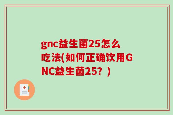 gnc益生菌25怎么吃法(如何正确饮用GNC益生菌25？)