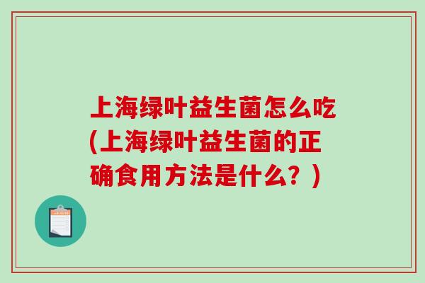 上海绿叶益生菌怎么吃(上海绿叶益生菌的正确食用方法是什么？)