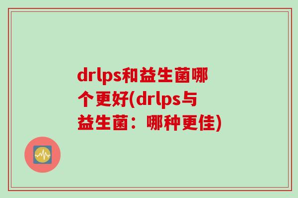 drlps和益生菌哪个更好(drlps与益生菌：哪种更佳)