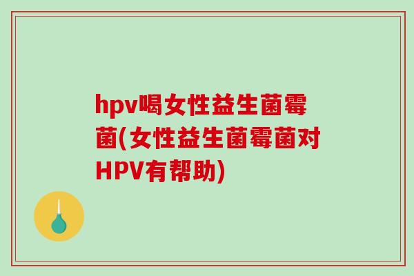 hpv喝女性益生菌霉菌(女性益生菌霉菌对HPV有帮助)