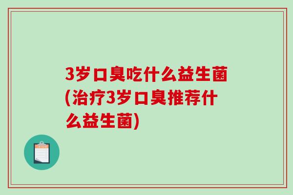 3岁口臭吃什么益生菌(治疗3岁口臭推荐什么益生菌)