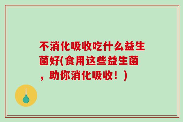 不消化吸收吃什么益生菌好(食用这些益生菌，助你消化吸收！)