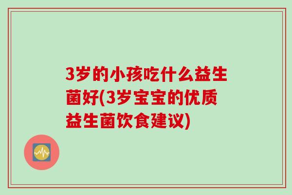 3岁的小孩吃什么益生菌好(3岁宝宝的优质益生菌饮食建议)