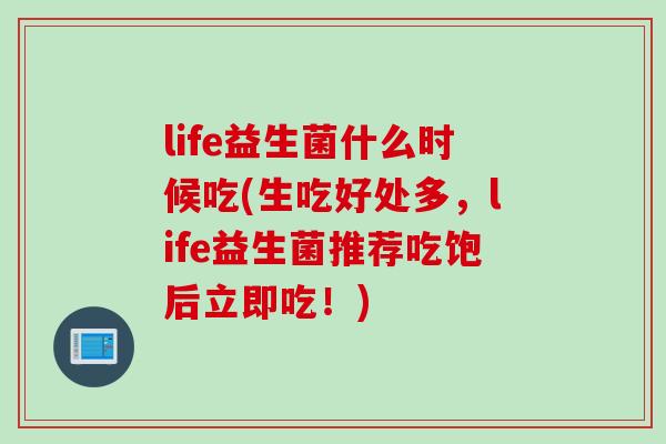 life益生菌什么时候吃(生吃好处多，life益生菌推荐吃饱后立即吃！)