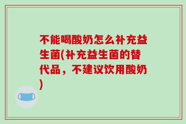不能喝酸奶怎么补充益生菌(补充益生菌的替代品，不建议饮用酸奶)