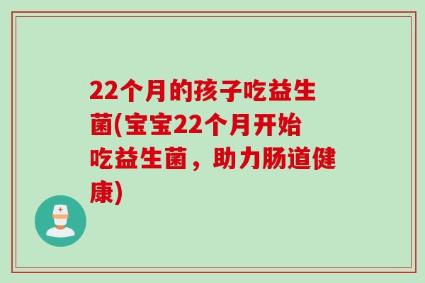 22个月的孩子吃益生菌(宝宝22个月开始吃益生菌，助力肠道健康)