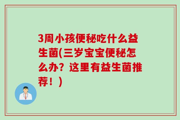 3周小孩便秘吃什么益生菌(三岁宝宝便秘怎么办？这里有益生菌推荐！)