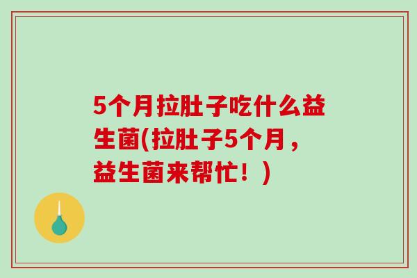 5个月拉肚子吃什么益生菌(拉肚子5个月，益生菌来帮忙！)