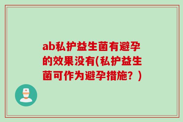 ab私护益生菌有避孕的效果没有(私护益生菌可作为避孕措施？)