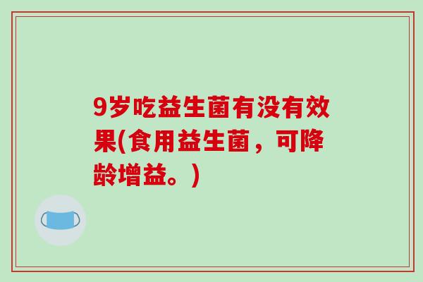 9岁吃益生菌有没有效果(食用益生菌，可降龄增益。)