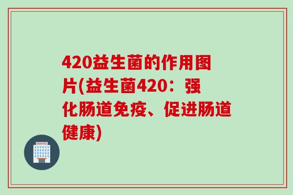 420益生菌的作用图片(益生菌420：强化肠道免疫、促进肠道健康)