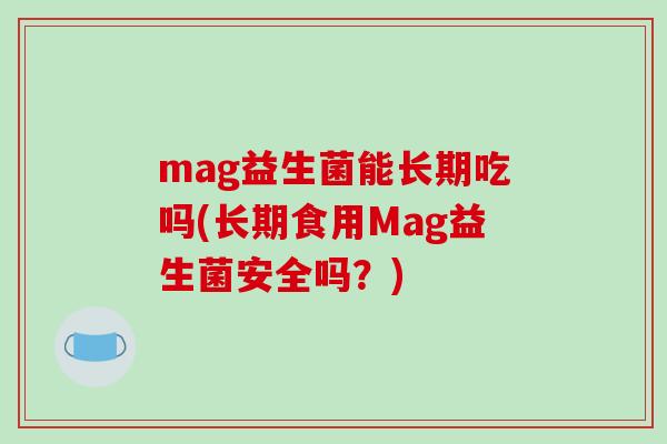 mag益生菌能长期吃吗(长期食用Mag益生菌安全吗？)