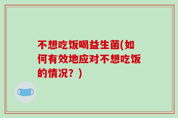 不想吃饭喝益生菌(如何有效地应对不想吃饭的情况？)